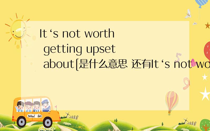 It‘s not worth getting upset about[是什么意思 还有It‘s not worth getting upset about[是什么意思 还有 我要怎么回答