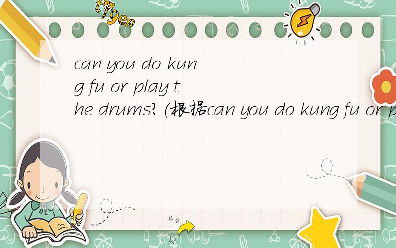 can you do kung fu or play the drums?（根据can you do kung fu or play the drums?（根据实际情况回答）