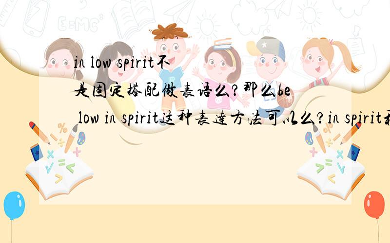 in low spirit不是固定搭配做表语么?那么be low in spirit这种表达方法可以么?in spirit和in low spirit是两个独立的短语,意思不同,难道可以把low 提前?