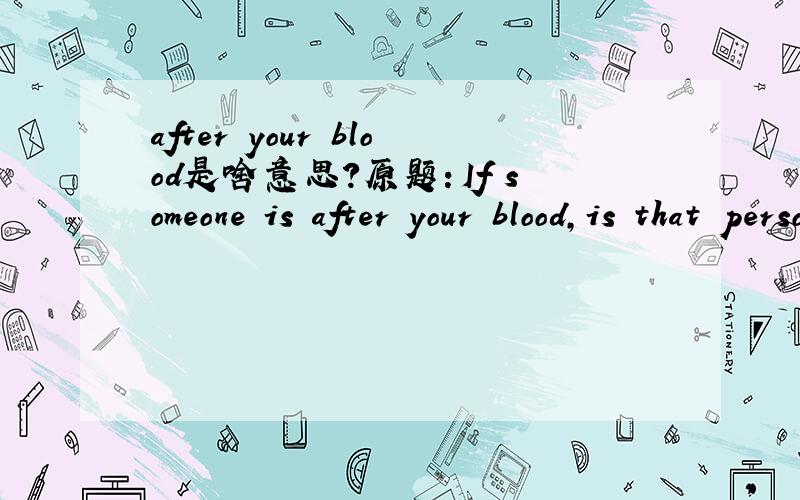 after your blood是啥意思?原题：If someone is after your blood,is that person happy with you?