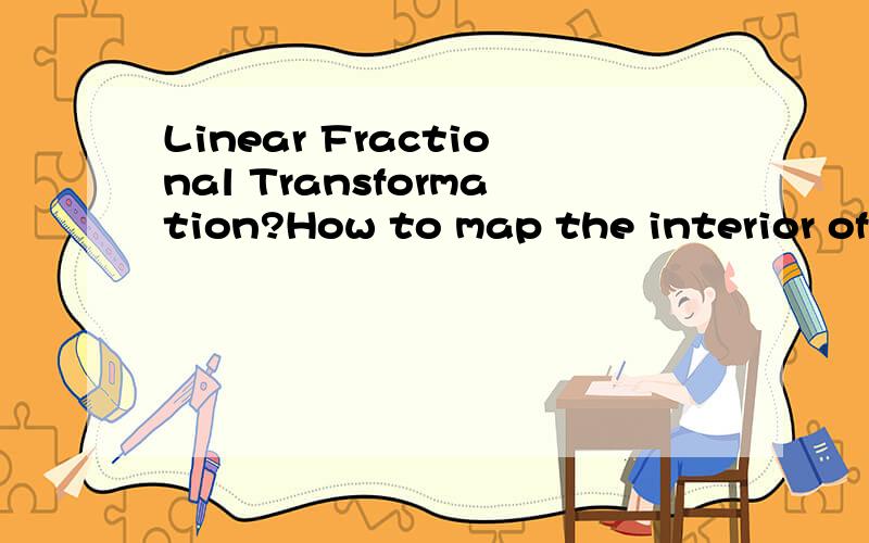 Linear Fractional Transformation?How to map the interior of the unit circle onto the interior of interior of the unit circle?(Hint:Map the interior of the unit circle onto the upper half-plane and then map the upper half-plane onto the interior of th