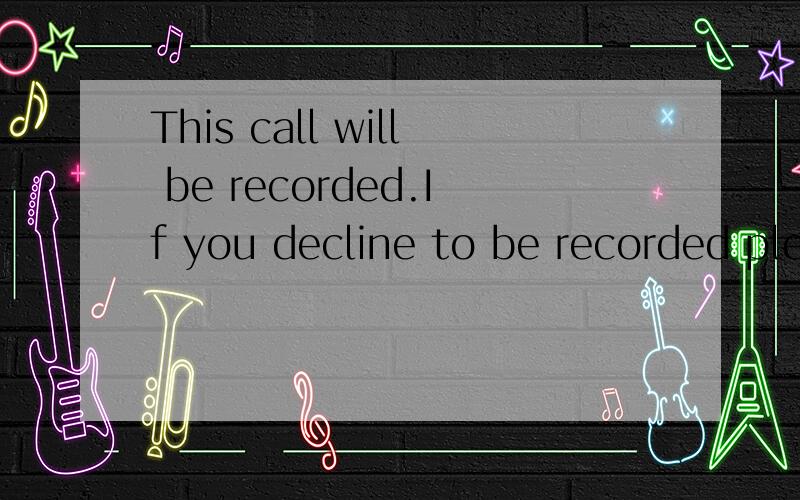 This call will be recorded.If you decline to be recorded please end the call.