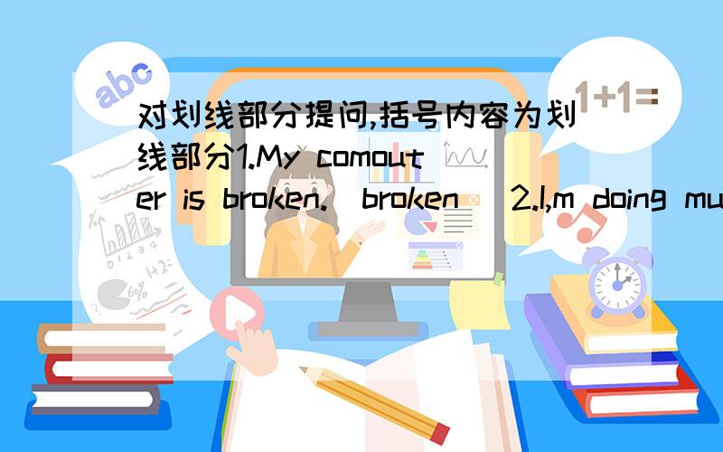 对划线部分提问,括号内容为划线部分1.My comouter is broken.(broken) 2.I,m doing mu homework.(my homework)3.It,s wednesday today.(wednesday) 4His favorite sport is basketball.（basketball）5.My brother works in Shenzhen .(Shenzhen) 6.O