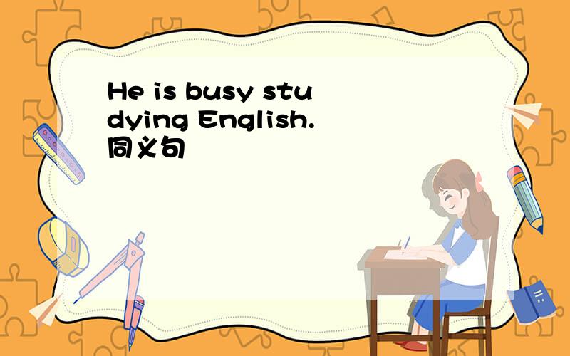 He is busy studying English.同义句