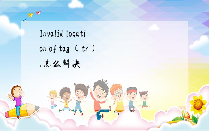 Invalid location of tag (tr).怎么解决