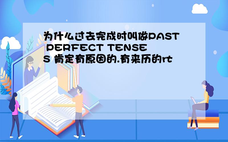 为什么过去完成时叫做PAST PERFECT TENSES 肯定有原因的.有来历的rt
