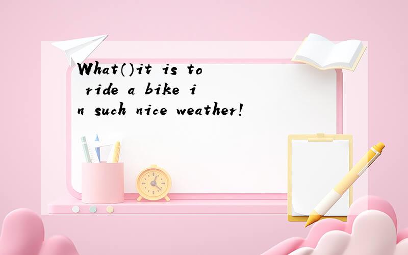 What（）it is to ride a bike in such nice weather!