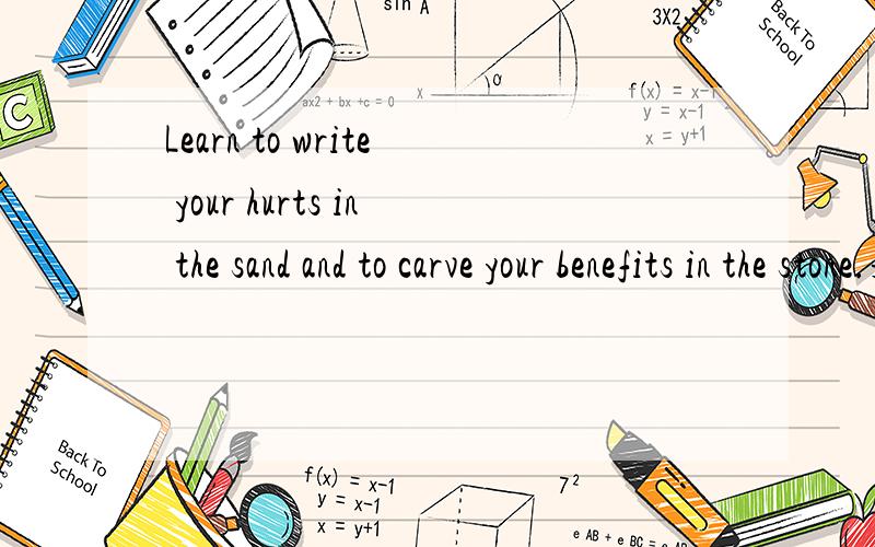 Learn to write your hurts in the sand and to carve your benefits in the stone.是什么意思这句话完整的意思谁知道啊``````