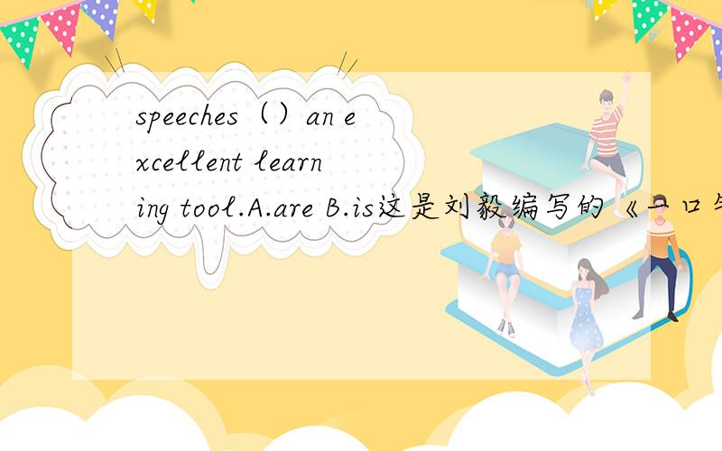 speeches（）an excellent learning tool.A.are B.is这是刘毅编写的《一口气英语演讲》中句子，原句是选A的，但我很怀疑。