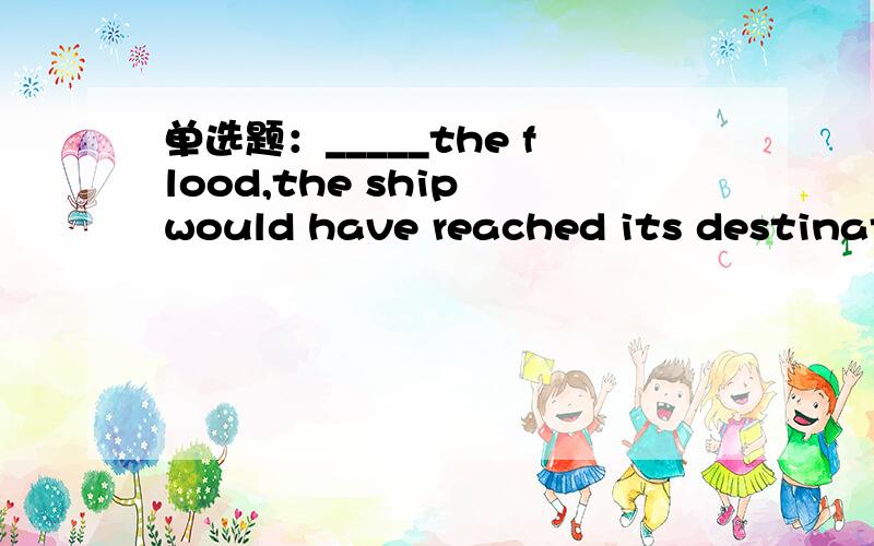 单选题：_____the flood,the ship would have reached its destination on the timeA.in case ofb.in spite ofc.because of d.but for