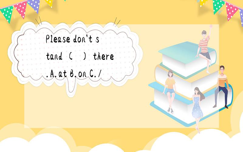 Please don't stand ( ) there.A.at B.on C./