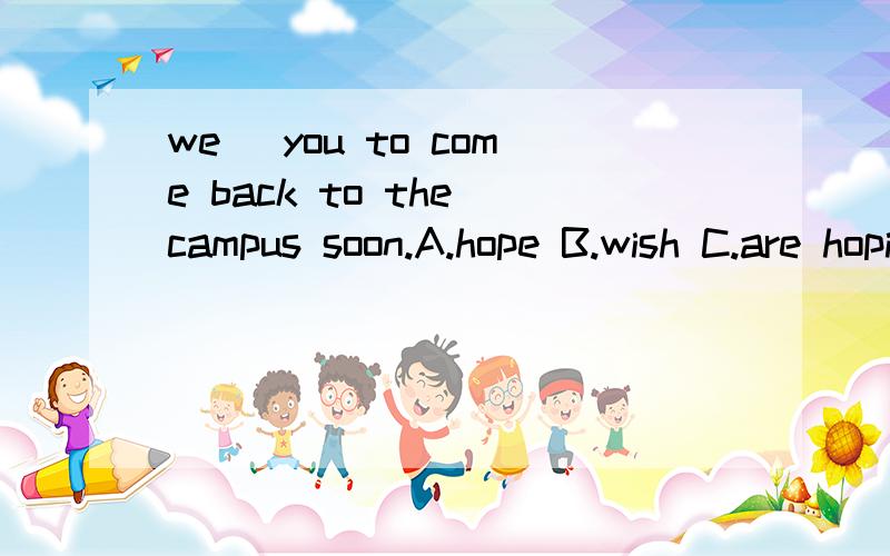 we _you to come back to the campus soon.A.hope B.wish C.are hoping D.are wishing