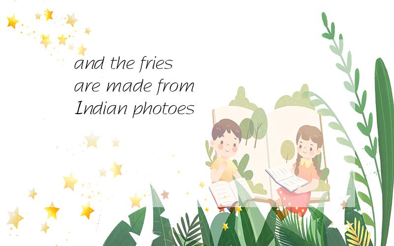 and the fries are made from Indian photoes
