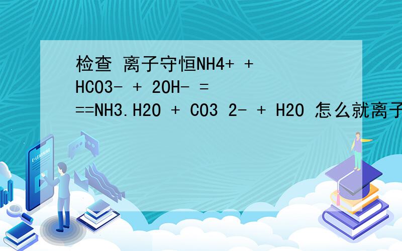 检查 离子守恒NH4+ + HCO3- + 2OH- ===NH3.H2O + CO3 2- + H2O 怎么就离子守恒了啊?怎么数的.像这样的问题怎么看啊.