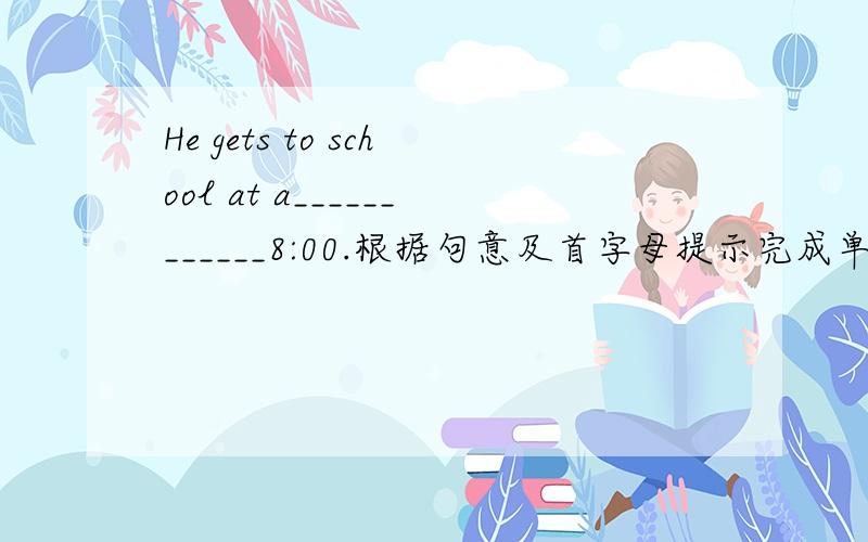 He gets to school at a____________8:00.根据句意及首字母提示完成单词.