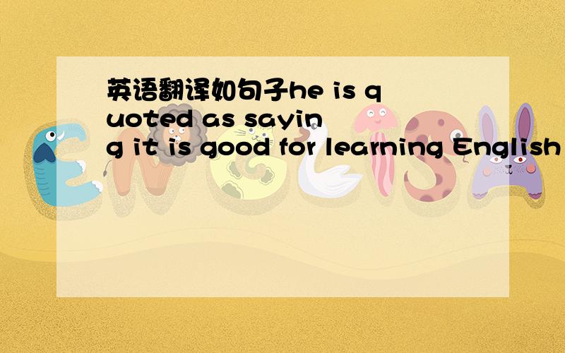 英语翻译如句子he is quoted as saying it is good for learning English