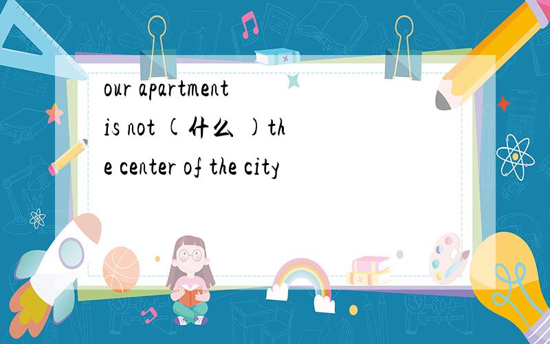 our apartment is not (什么 )the center of the city