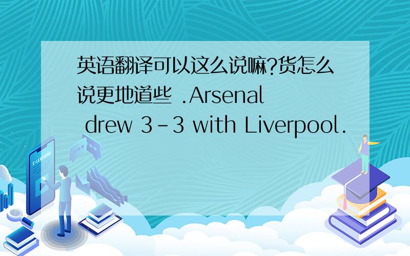 英语翻译可以这么说嘛?货怎么说更地道些 .Arsenal drew 3-3 with Liverpool.