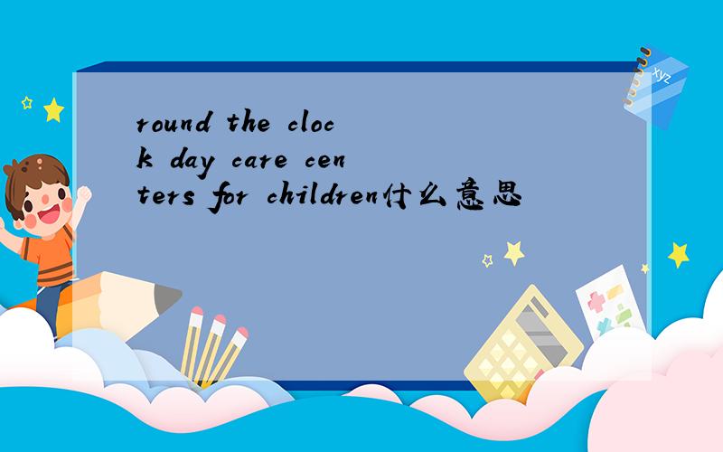 round the clock day care centers for children什么意思