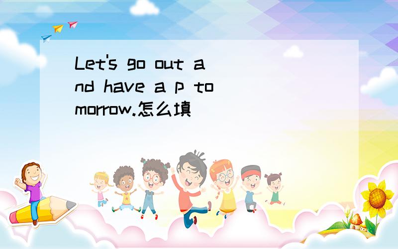 Let's go out and have a p tomorrow.怎么填
