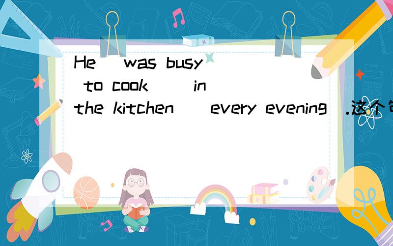 He (was busy)( to cook)( in the kitchen)(every evening).这个句子分为四个部分,哪一个部分错了?