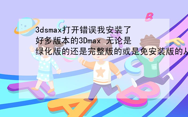 3dsmax打开错误我安装了好多版本的3Dmax 无论是绿化版的还是完整版的或是免安装版的从3D8到2011都一样 总是出错 一打开就出现一个界面 软件问题导致 3DS MAX 意外关闭 错误包括内容包括3dsmx-mi