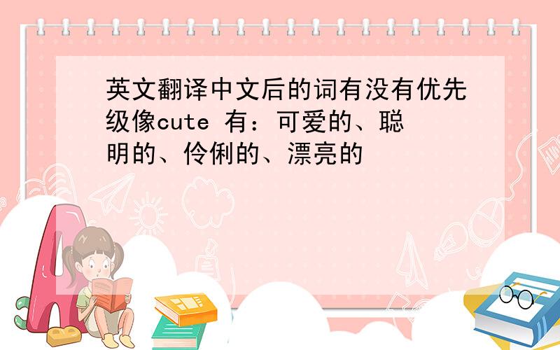 英文翻译中文后的词有没有优先级像cute 有：可爱的、聪明的、伶俐的、漂亮的