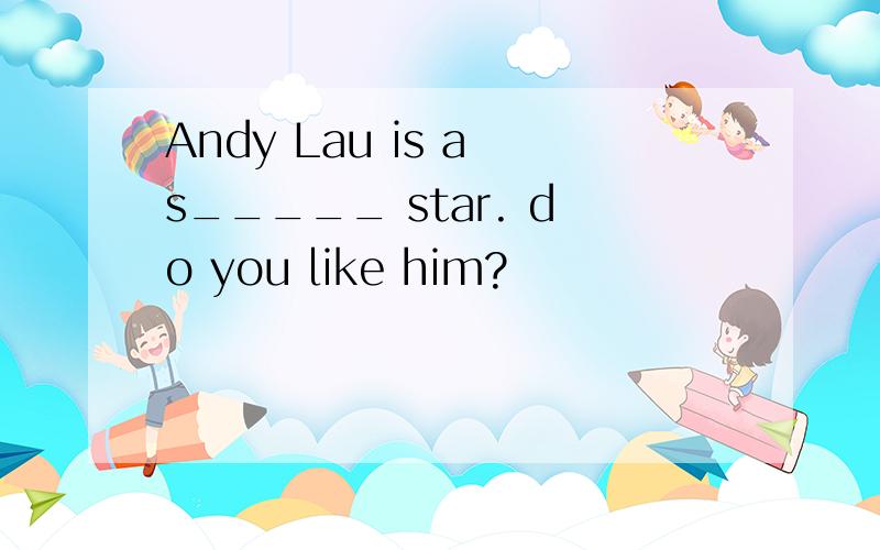 Andy Lau is a s_____ star. do you like him?