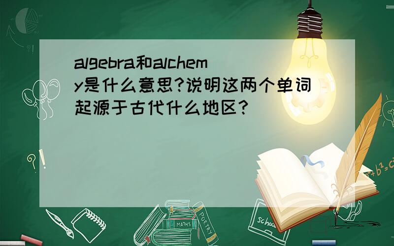 algebra和alchemy是什么意思?说明这两个单词起源于古代什么地区?