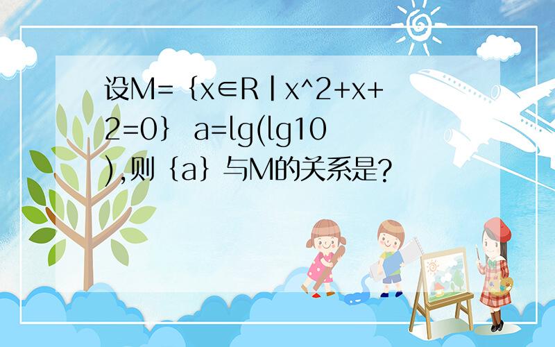 设M=｛x∈R|x^2+x+2=0｝ a=lg(lg10),则｛a｝与M的关系是?