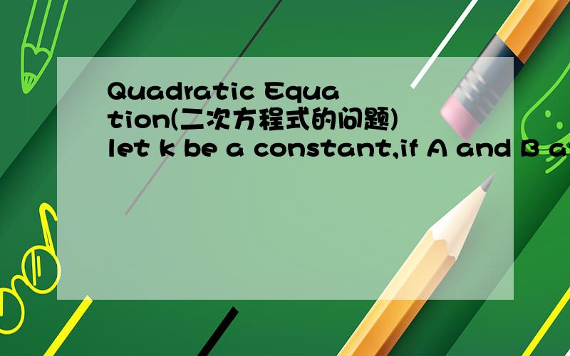 Quadratic Equation(二次方程式的问题)let k be a constant,if A and B are the roots of the equation x^2 - 3x +k = 0,the A^2 + 3B = k 是恒数,如果A和B是x ^2 - 3x+ k= 0的根,A^2 + 3B =