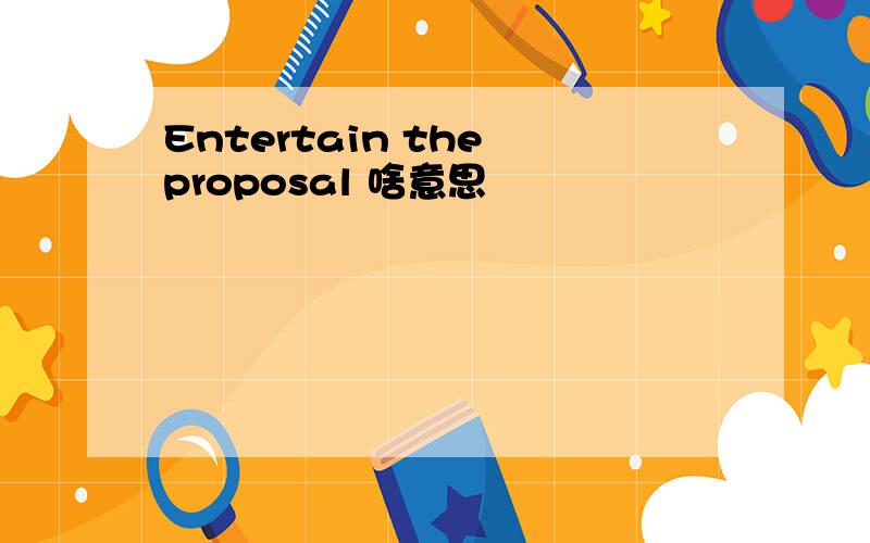 Entertain the proposal 啥意思