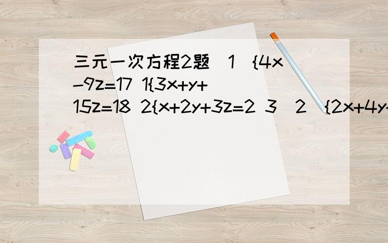 三元一次方程2题（1）{4x-9z=17 1{3x+y+15z=18 2{x+2y+3z=2 3（2）{2x+4y+3z=9 1{3x-2y+5z=11 2{5x-6y+7z=13 33表示几式想了半天没想出来