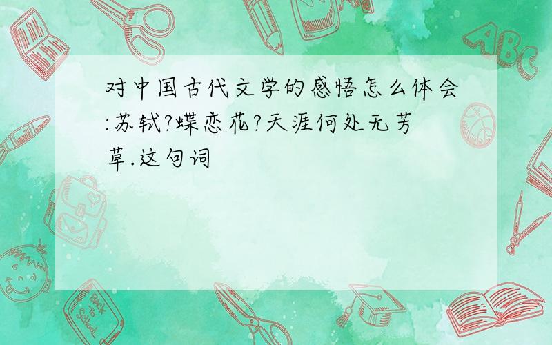 对中国古代文学的感悟怎么体会:苏轼?蝶恋花?天涯何处无芳草.这句词