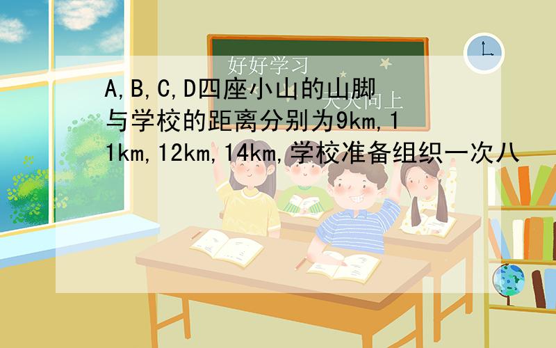 A,B,C,D四座小山的山脚与学校的距离分别为9km,11km,12km,14km,学校准备组织一次八