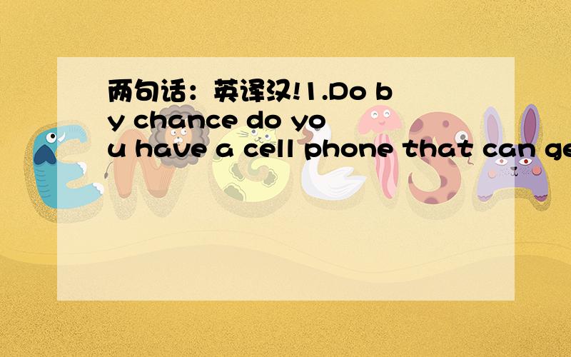 两句话：英译汉!1.Do by chance do you have a cell phone that can get messages?2.If so can I have it so I can message  you all day every?3.hey there sweetie.