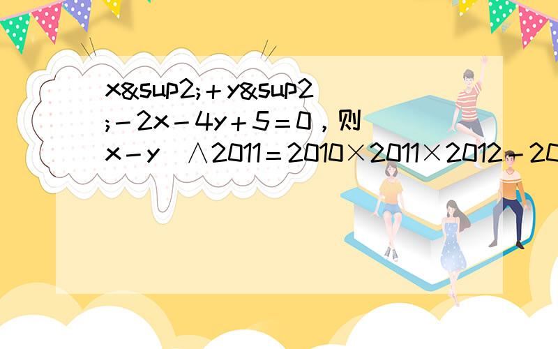 x²＋y²－2x－4y＋5＝0，则（x－y）∧2011＝2010×2011×2012－2011∧3＝因式分解：（a＋b）²－4（a＋b－1）＝