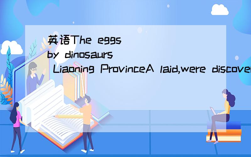 英语The eggs () by dinosaurs() Liaoning ProvinceA laid,were discovered in B.lay..were discovered by C.lying .were found by D.lain,were found by 选什么 为什么