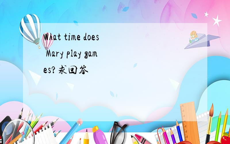 What time does Mary play games?求回答