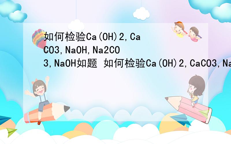 如何检验Ca(OH)2,CaCO3,NaOH,Na2CO3,NaOH如题 如何检验Ca(OH)2,CaCO3,NaOH,Na2CO3,NaOH