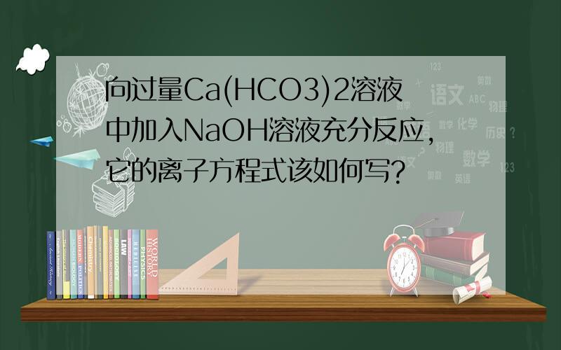 向过量Ca(HCO3)2溶液中加入NaOH溶液充分反应,它的离子方程式该如何写?