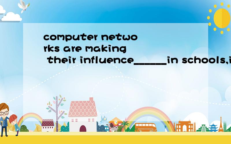 computer networks are making their influence______in schools,in the bussiness world,in politics.a.felt b.feel d.feeling d.having felt