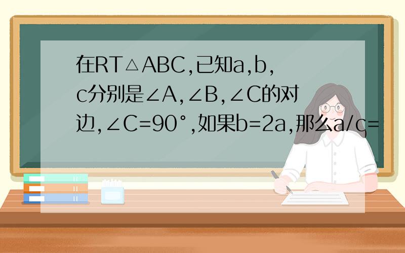 在RT△ABC,已知a,b,c分别是∠A,∠B,∠C的对边,∠C=90°,如果b=2a,那么a/c=