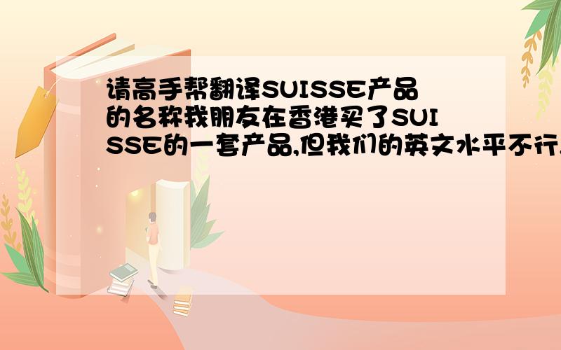 请高手帮翻译SUISSE产品的名称我朋友在香港买了SUISSE的一套产品,但我们的英文水平不行,不能明确其用途,麻烦高手给翻译下吧,多谢啦!1.active booster gel gel actif renforce  2、glgawhite illuminating day cr