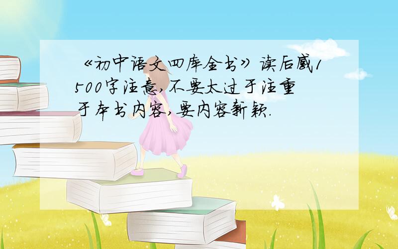 《初中语文四库全书》读后感1500字注意,不要太过于注重于本书内容,要内容新颖.