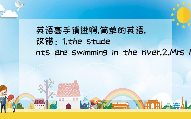 英语高手请进啊,简单的英语.改错：1.the students are swimming in the river.2.Mrs king'daughter is lost she is finding her.3.the class is listening to teacher.