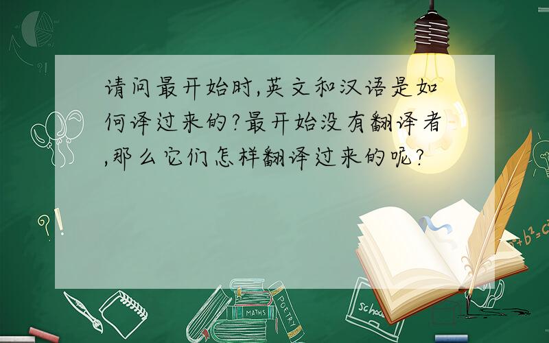 请问最开始时,英文和汉语是如何译过来的?最开始没有翻译者,那么它们怎样翻译过来的呢?