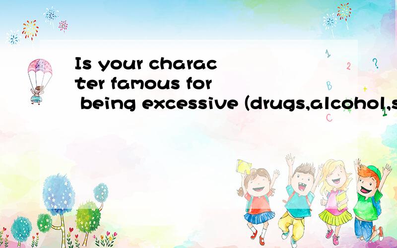 Is your character famous for being excessive (drugs,alcohol,sex...翻译
