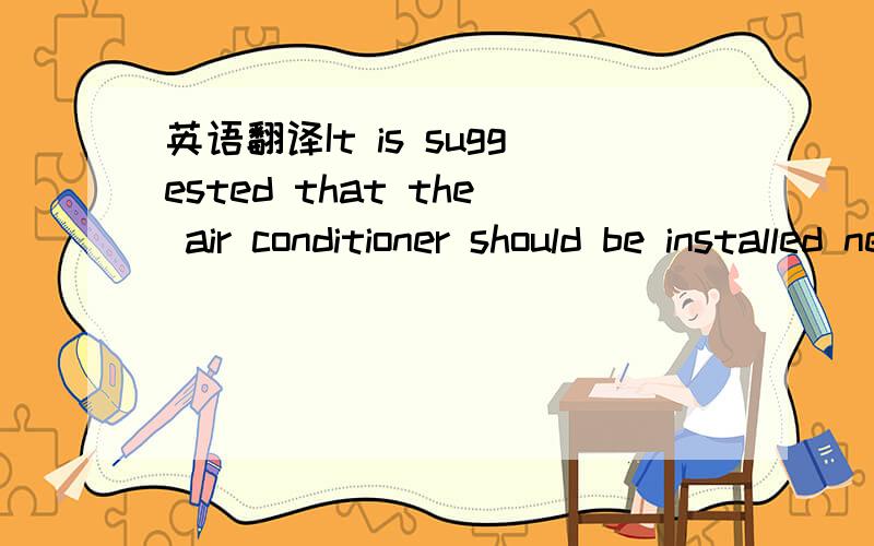 英语翻译It is suggested that the air conditioner should be installed next to the window.