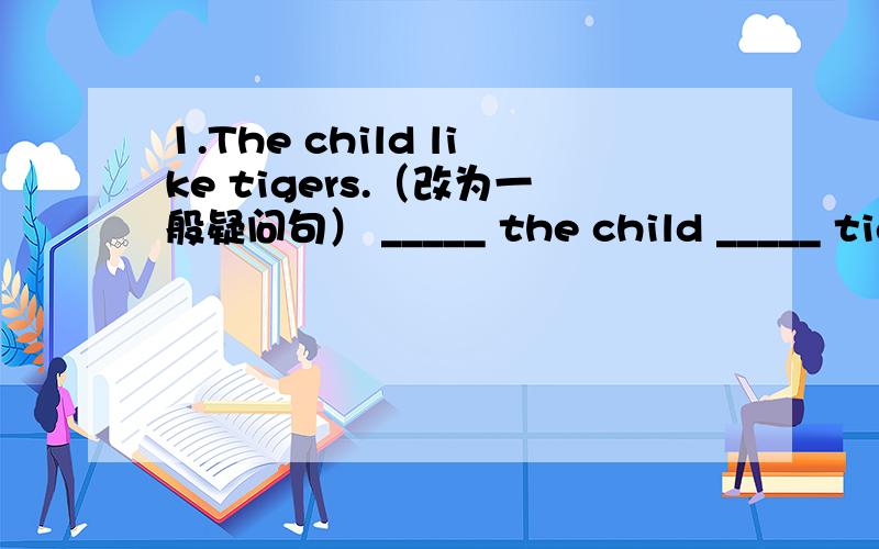 1.The child like tigers.（改为一般疑问句） _____ the child _____ tigers 2.We like koala bears because they are very cute.（对划线部分提问）______ _____ you like koala bears?3.Lions are from South Africa .(对划线部分提问) ____